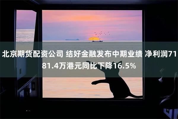 北京期货配资公司 结好金融发布中期业绩 净利润7181.4万港元同比下降16.5%