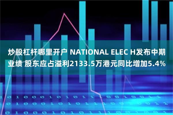炒股杠杆哪里开户 NATIONAL ELEC H发布中期业绩 股东应占溢利2133.5万港元同比增加5.4%