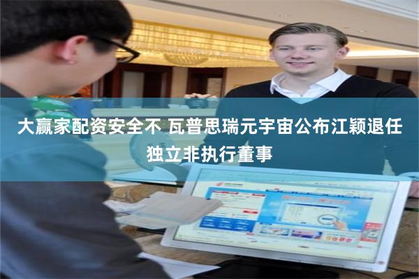 大赢家配资安全不 瓦普思瑞元宇宙公布江颖退任独立非执行董事