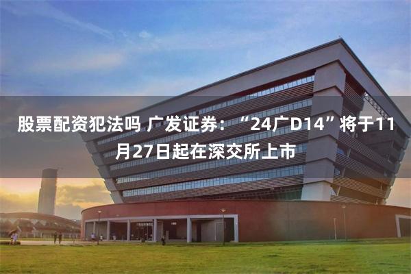 股票配资犯法吗 广发证券：“24广D14”将于11月27日起在深交所上市