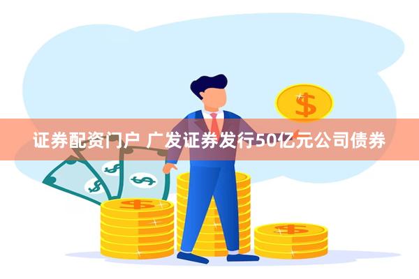 证券配资门户 广发证券发行50亿元公司债券