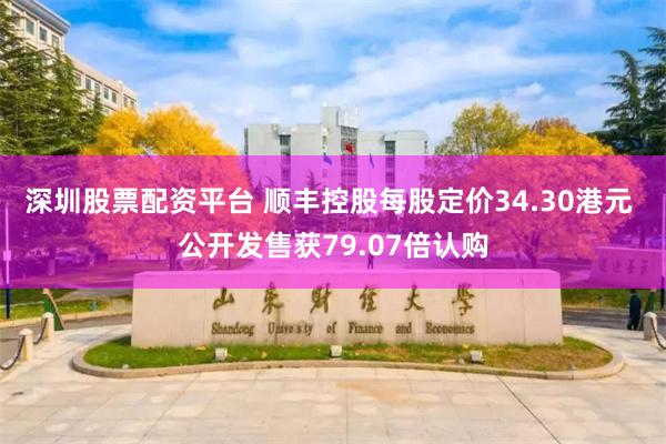 深圳股票配资平台 顺丰控股每股定价34.30港元 公开发售获79.07倍认购