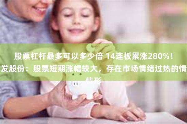 股票杠杆最多可以多少倍 14连板累涨280%！松发股份：股票短期涨幅较大，存在市场情绪过热的情形