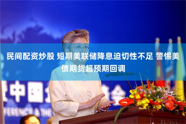 民间配资炒股 短期美联储降息迫切性不足 警惕美债期货超预期回调