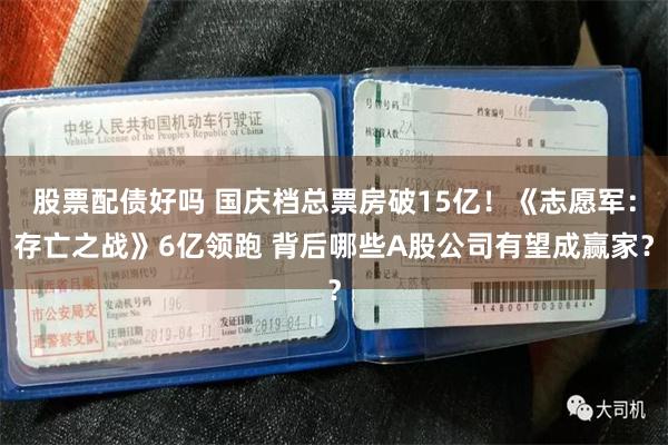 股票配债好吗 国庆档总票房破15亿！《志愿军：存亡之战》6亿领跑 背后哪些A股公司有望成赢家？