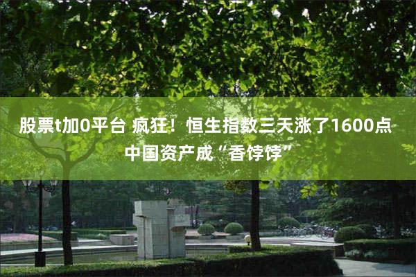 股票t加0平台 疯狂！恒生指数三天涨了1600点 中国资产成“香饽饽”