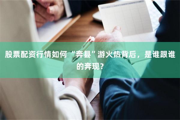 股票配资行情如何 “奔县”游火热背后，是谁跟谁的奔现？
