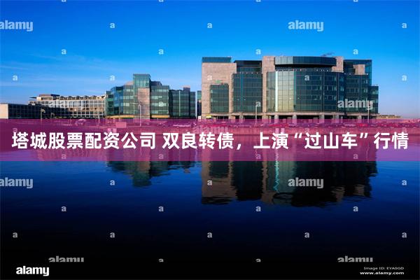 塔城股票配资公司 双良转债，上演“过山车”行情