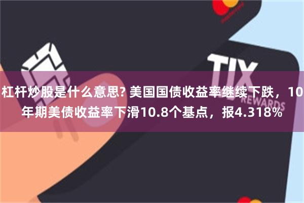 杠杆炒股是什么意思? 美国国债收益率继续下跌，10年期美债收益率下滑10.8个基点，报4.318%