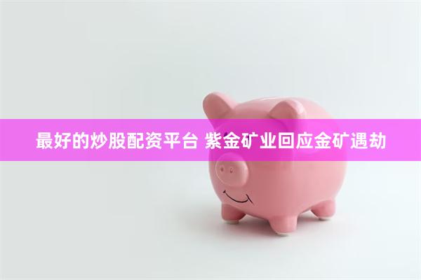 最好的炒股配资平台 紫金矿业回应金矿遇劫