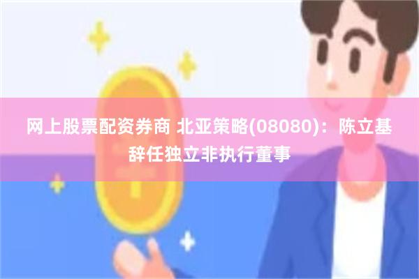 网上股票配资券商 北亚策略(08080)：陈立基辞任独立非执行董事
