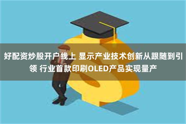 好配资炒股开户线上 显示产业技术创新从跟随到引领 行业首款印刷OLED产品实现量产