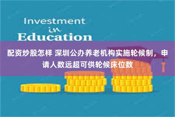 配资炒股怎样 深圳公办养老机构实施轮候制，申请人数远超可供轮候床位数