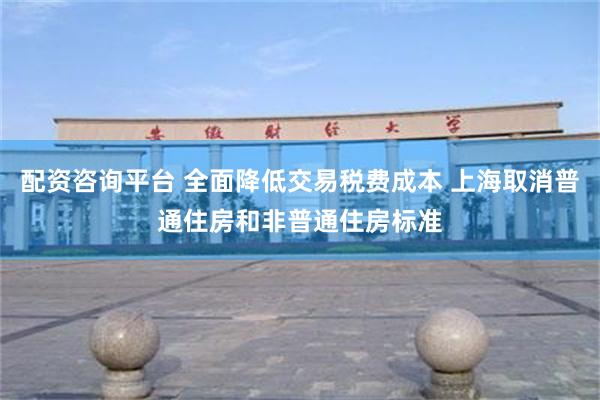 配资咨询平台 全面降低交易税费成本 上海取消普通住房和非普通住房标准