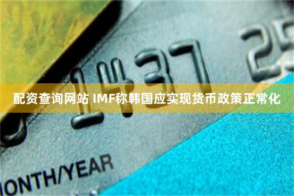 配资查询网站 IMF称韩国应实现货币政策正常化