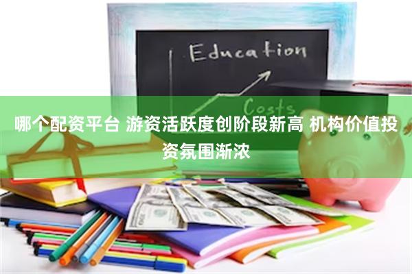 哪个配资平台 游资活跃度创阶段新高 机构价值投资氛围渐浓