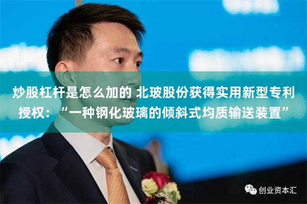 炒股杠杆是怎么加的 北玻股份获得实用新型专利授权：“一种钢化玻璃的倾斜式均质输送装置”