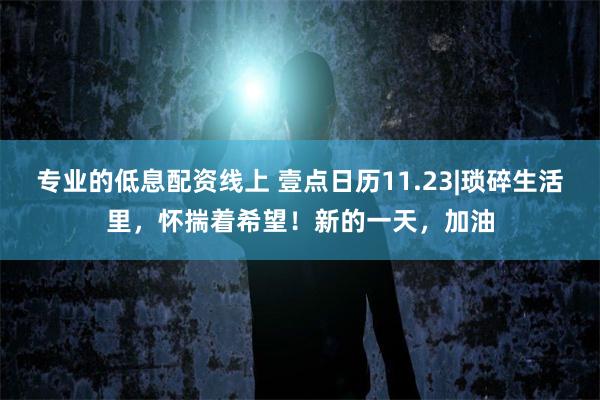 专业的低息配资线上 壹点日历11.23|琐碎生活里，怀揣着希望！新的一天，加油