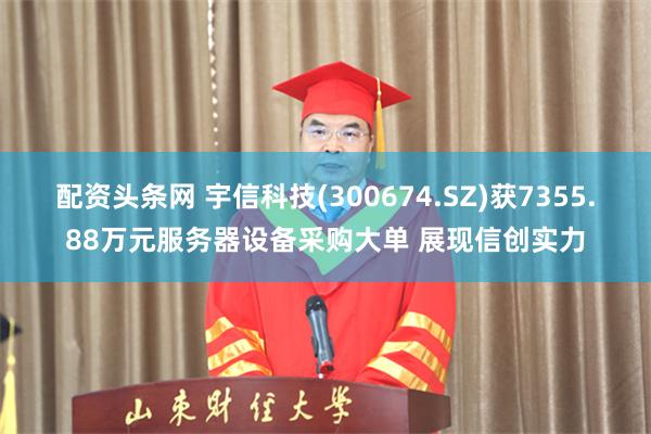 配资头条网 宇信科技(300674.SZ)获7355.88万元服务器设备采购大单 展现信创实力