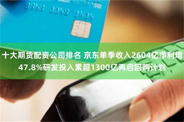十大期货配资公司排名 京东单季收入2604亿净利增47.8%研发投入累超1300亿再启回购计划
