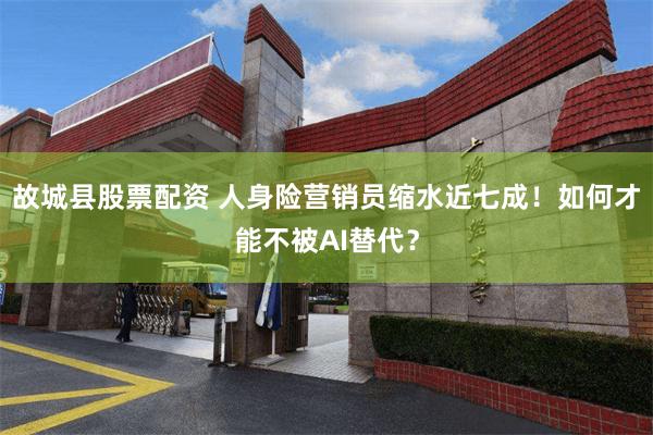 故城县股票配资 人身险营销员缩水近七成！如何才能不被AI替代？