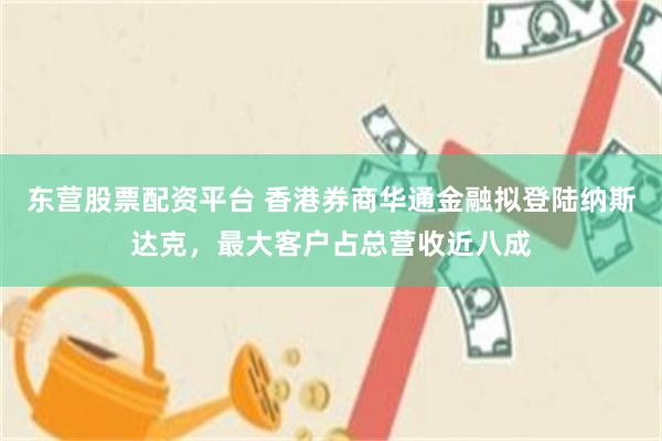 东营股票配资平台 香港券商华通金融拟登陆纳斯达克，最大客户占总营收近八成