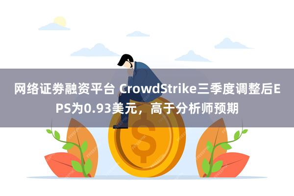 网络证劵融资平台 CrowdStrike三季度调整后EPS为0.93美元，高于分析师预期