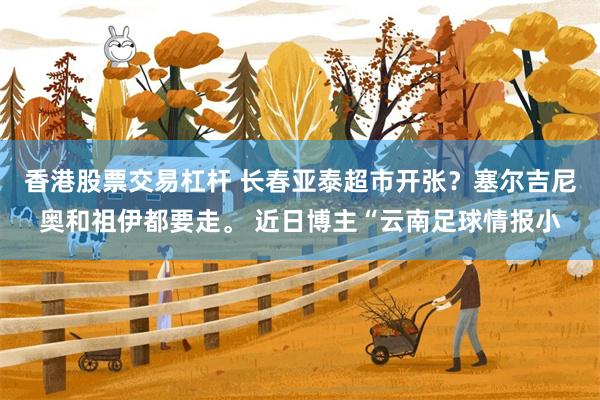 香港股票交易杠杆 长春亚泰超市开张？塞尔吉尼奥和祖伊都要走。 近日博主“云南足球情报小
