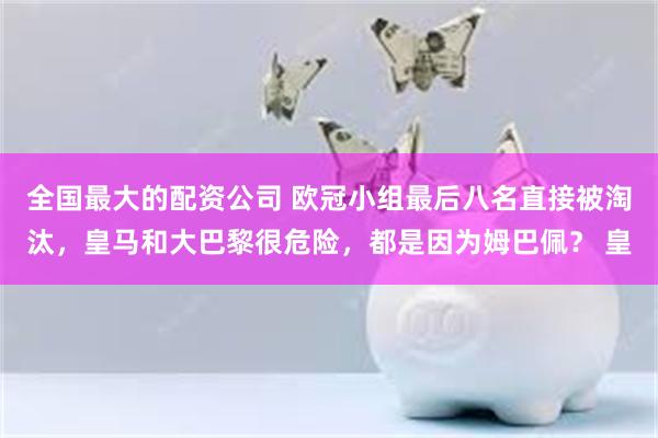 全国最大的配资公司 欧冠小组最后八名直接被淘汰，皇马和大巴黎很危险，都是因为姆巴佩？ 皇