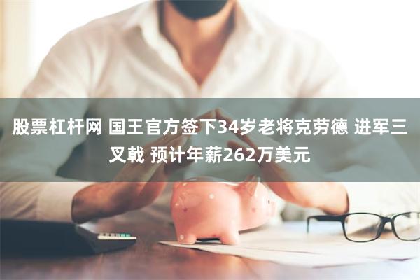 股票杠杆网 国王官方签下34岁老将克劳德 进军三叉戟 预计年薪262万美元