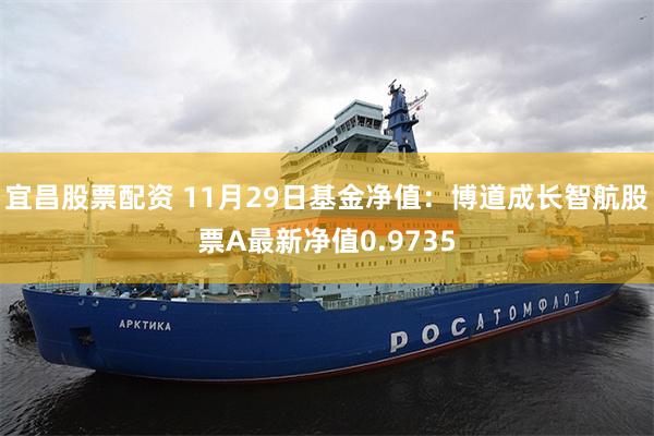 宜昌股票配资 11月29日基金净值：博道成长智航股票A最新净值0.9735