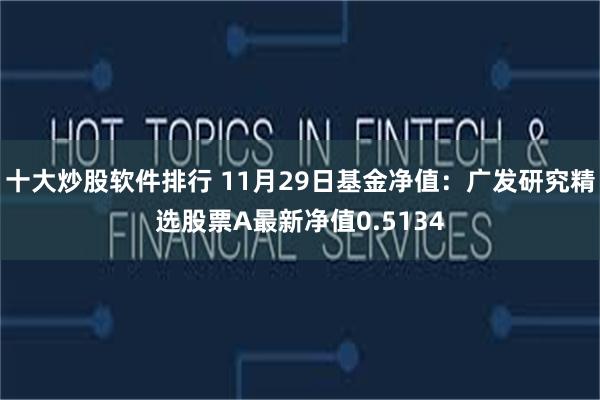 十大炒股软件排行 11月29日基金净值：广发研究精选股票A最新净值0.5134