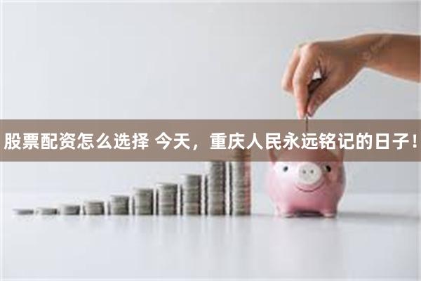 股票配资怎么选择 今天，重庆人民永远铭记的日子！