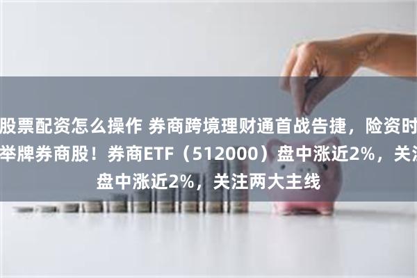 股票配资怎么操作 券商跨境理财通首战告捷，险资时隔5年再度举牌券商股！券商ETF（512000）盘中涨近2%，关注两大主线