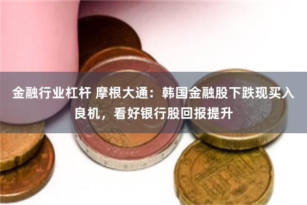 金融行业杠杆 摩根大通：韩国金融股下跌现买入良机，看好银行股回报提升