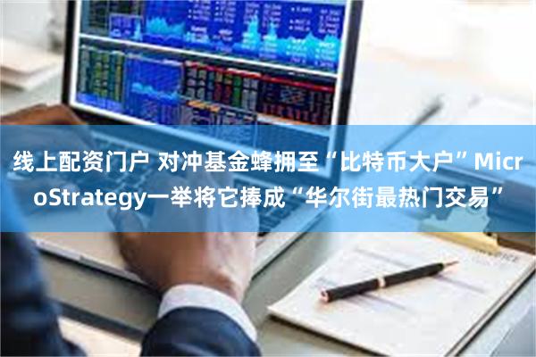 线上配资门户 对冲基金蜂拥至“比特币大户”MicroStrategy一举将它捧成“华尔街最热门交易”