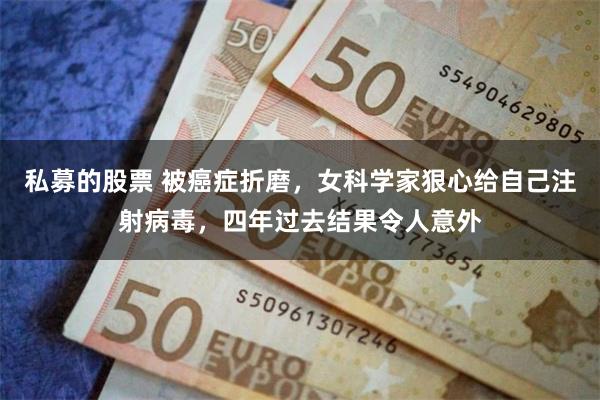 私募的股票 被癌症折磨，女科学家狠心给自己注射病毒，四年过去结果令人意外