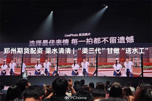 郑州期货配资 渠水清清 | “渠三代”甘做“送水工”