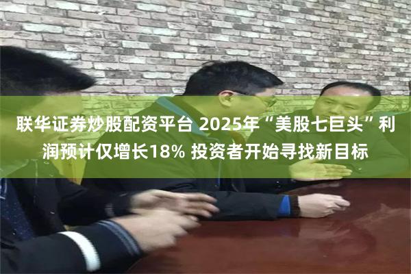 联华证券炒股配资平台 2025年“美股七巨头”利润预计仅增长18% 投资者开始寻找新目标