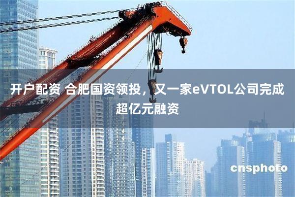开户配资 合肥国资领投，又一家eVTOL公司完成超亿元融资