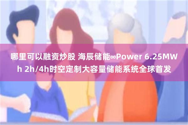 哪里可以融资炒股 海辰储能∞Power 6.25MWh 2h/4h时空定制大容量储能系统全球首发