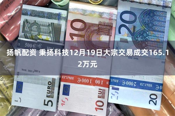 扬帆配资 秉扬科技12月19日大宗交易成交165.12万元