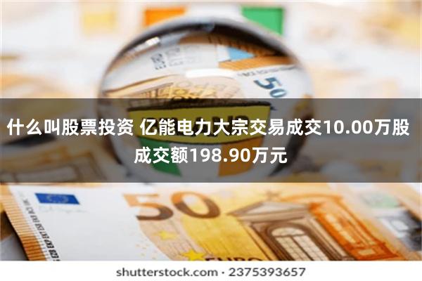 什么叫股票投资 亿能电力大宗交易成交10.00万股 成交额198.90万元