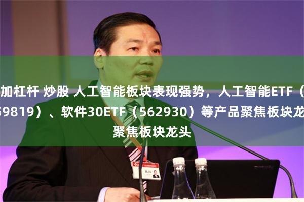 加杠杆 炒股 人工智能板块表现强势，人工智能ETF（159819）、软件30ETF（562930）等产品聚焦板块龙头