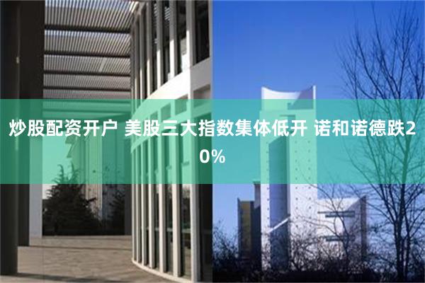 炒股配资开户 美股三大指数集体低开 诺和诺德跌20%