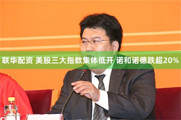 联华配资 美股三大指数集体低开 诺和诺德跌超20%