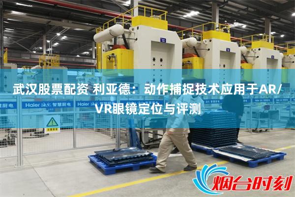 武汉股票配资 利亚德：动作捕捉技术应用于AR/VR眼镜定位与评测