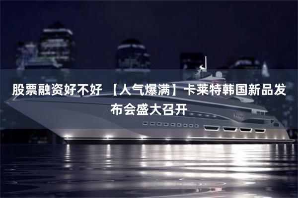 股票融资好不好 【人气爆满】卡莱特韩国新品发布会盛大召开
