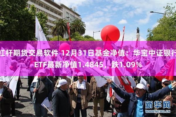 杠杆期货交易软件 12月31日基金净值：华宝中证银行ETF最新净值1.4845，跌1.09%