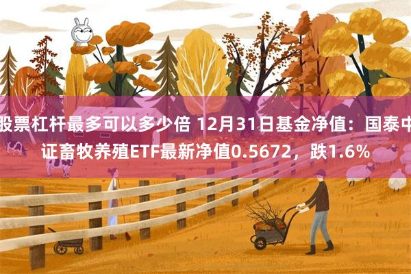 股票杠杆最多可以多少倍 12月31日基金净值：国泰中证畜牧养殖ETF最新净值0.5672，跌1.6%